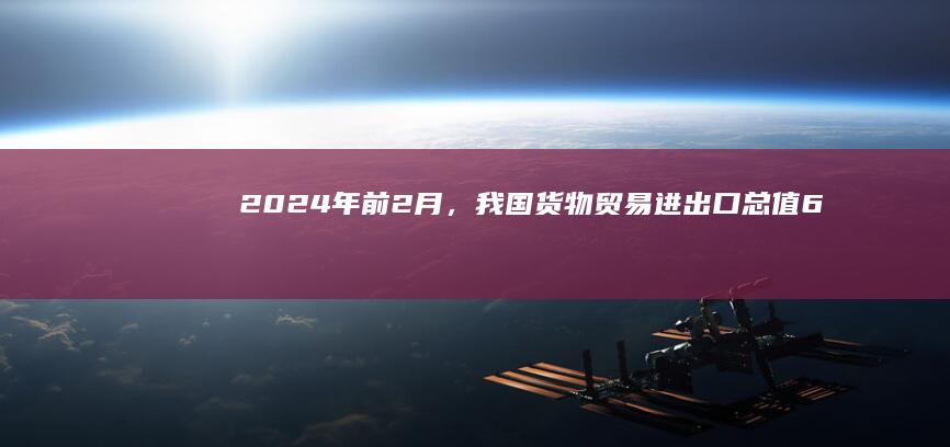 2024年前2月，我国货物贸易进出口总值6.61万亿元人民币，同比增长8.7%，创历史新高，如何看待？